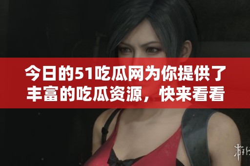 今日的51吃瓜网为你提供了丰富的吃瓜资源，快来看看吧！