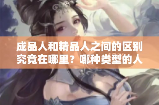 成品人和精品人之间的区别究竟在哪里？哪种类型的人更好呢？