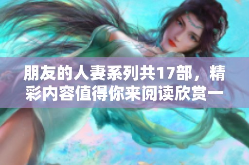 朋友的人妻系列共17部，精彩内容值得你来阅读欣赏一下！