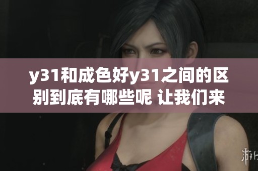 y31和成色好y31之间的区别到底有哪些呢 让我们来详细了解一下吧