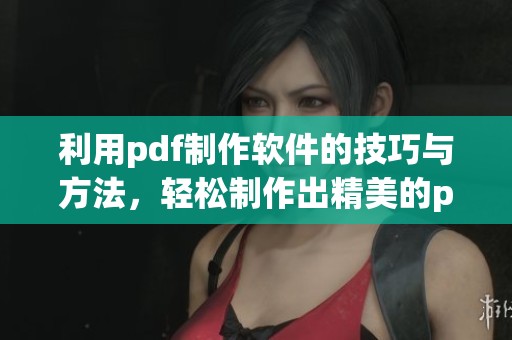 利用pdf制作软件的技巧与方法，轻松制作出精美的pdf文件