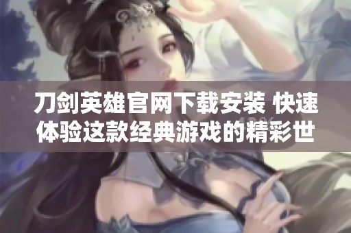 刀剑英雄官网下载安装 快速体验这款经典游戏的精彩世界