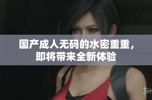 国产****的水密重重，即将带来全新体验