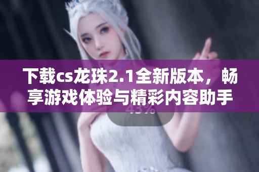 下载cs龙珠2.1全新版本，畅享游戏体验与精彩内容助手