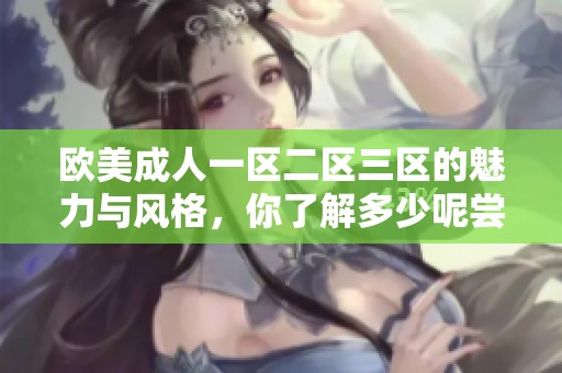 欧美**一区二区三区的魅力与风格，你了解多少呢尝试一探究竟吧