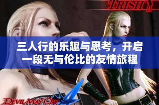 三人行的乐趣与思考，开启一段无与伦比的友情旅程