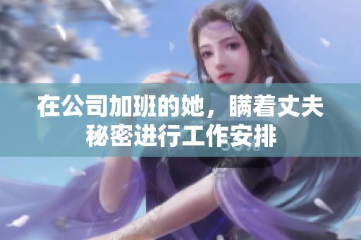 在公司加班的她，瞒着丈夫秘密进行工作安排