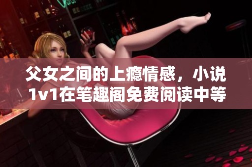 父女之间的上瘾情感，小说1v1在笔趣阁免费阅读中等你探索