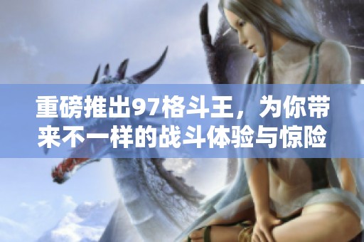 重磅推出97格斗王，为你带来不一样的战斗体验与惊险冒险