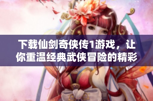 下载仙剑奇侠传1游戏，让你重温经典武侠冒险的精彩旅程