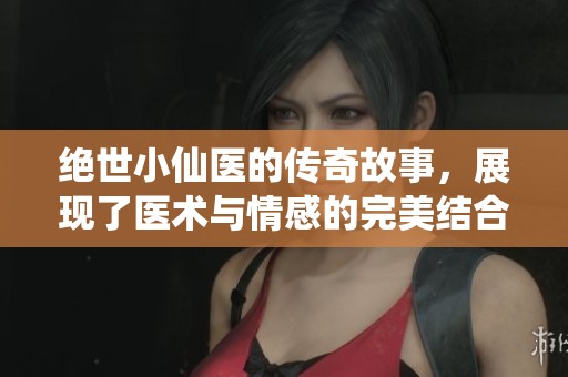 绝世小仙医的传奇故事，展现了医术与情感的完美结合