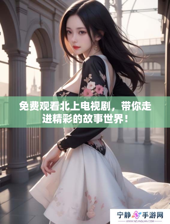 免费观看北上电视剧，带你走进精彩的故事世界！