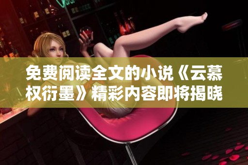 免费阅读全文的小说《云慕权衍墨》精彩内容即将揭晓，快来一起探索吧
