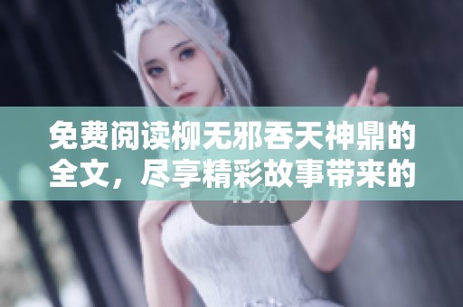 免费阅读柳无邪吞天神鼎的全文，尽享精彩故事带来的乐趣与刺激