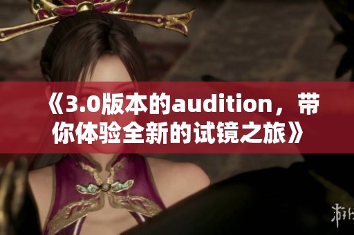 《3.0版本的audition，带你体验全新的试镜之旅》