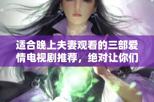 适合晚上夫妻观看的三部爱情电视剧推荐，绝对让你们欢笑与感动齐飞