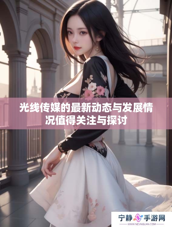光线传媒的最新动态与发展情况值得关注与探讨