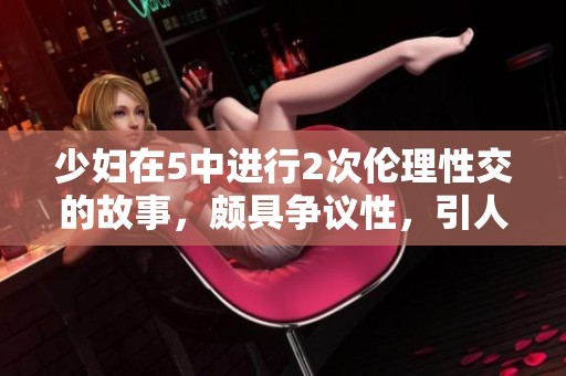 少妇在5中进行2次伦理性交的故事，颇具争议性，引人深思。