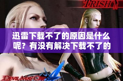 迅雷下载不了的原因是什么呢？有没有解决下载不了的问题的方法？