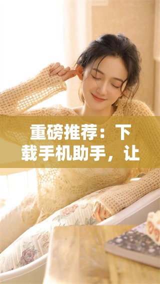 重磅推荐：下载手机助手，让你的手机更智能便捷