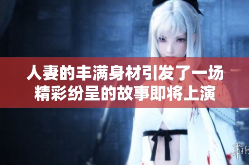 人妻的丰满身材引发了一场精彩纷呈的故事即将上演
