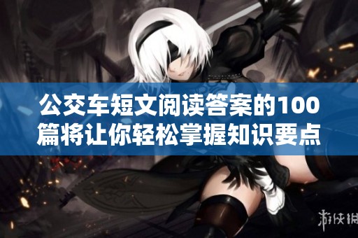 公交车短文阅读答案的100篇将让你轻松掌握知识要点