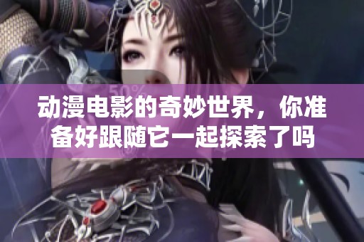 动漫电影的奇妙世界，你准备好跟随它一起探索了吗
