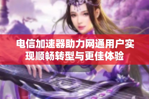电信加速器助力网通用户实现顺畅转型与更佳体验