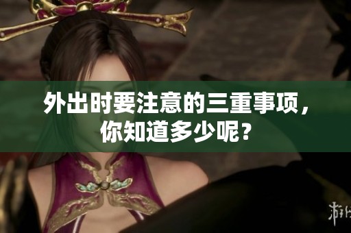 外出时要注意的三重事项，你知道多少呢？