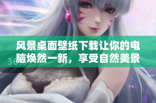 风景桌面壁纸下载让你的电脑焕然一新，享受自然美景随时随地。