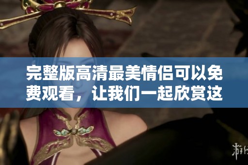 完整版高清最美情侣可以免费观看，让我们一起欣赏这段美好的爱情故事