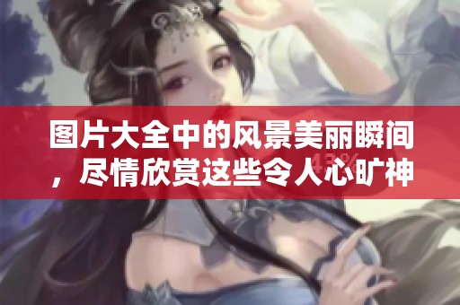 图片大全中的风景美丽瞬间，尽情欣赏这些令人心旷神怡的风景画面