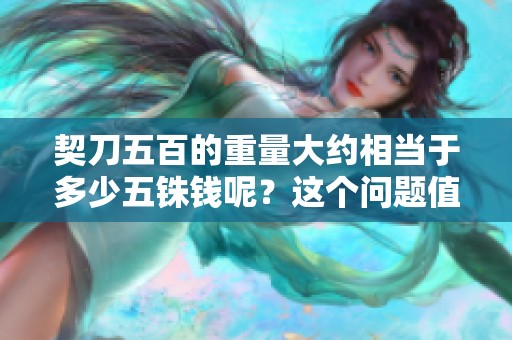 契刀五百的重量大约相当于多少五铢钱呢？这个问题值得我们深入探讨一下。