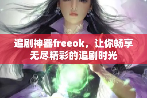 追剧神器freeok，让你畅享无尽精彩的追剧时光