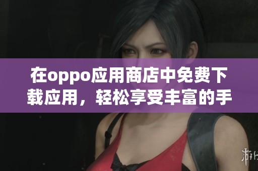 在oppo应用商店中免费下载应用，轻松享受丰富的手机应用资源