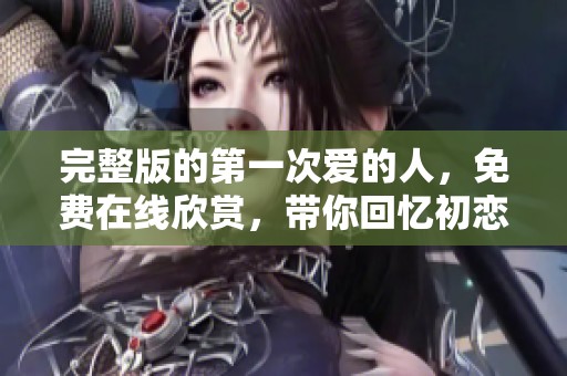 完整版的第一次爱的人，免费在线欣赏，带你回忆初恋的美好时光