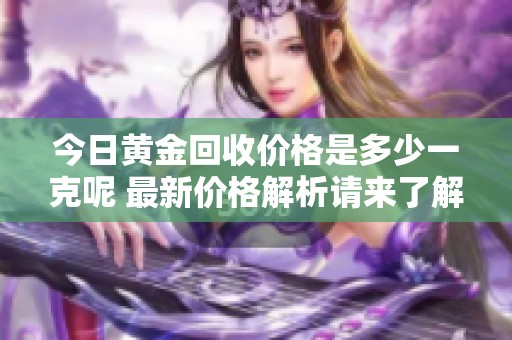 今日黄金回收价格是多少一克呢 最新价格解析请来了解一下
