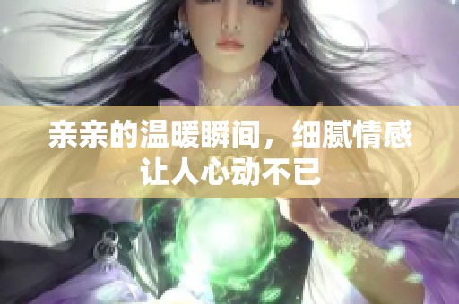 亲亲的温暖瞬间，细腻情感让人心动不已