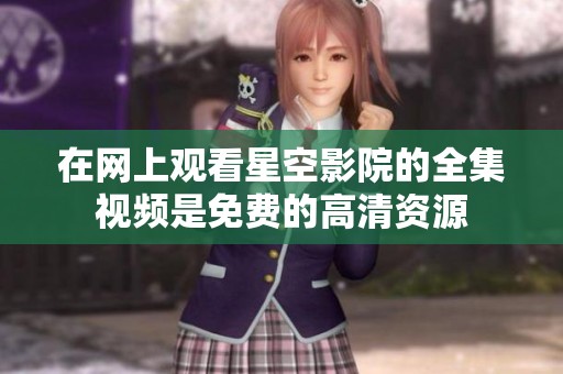 在网上观看星空影院的全集视频是免费的高清资源