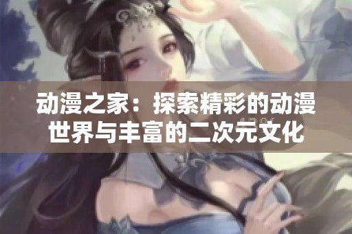 动漫之家：探索精彩的动漫世界与丰富的二次元文化