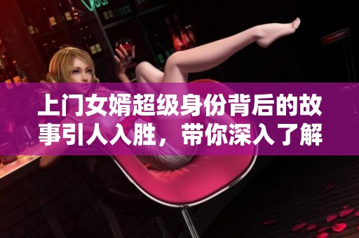 上门女婿超级身份背后的故事引人入胜，带你深入了解他的生活与挑战