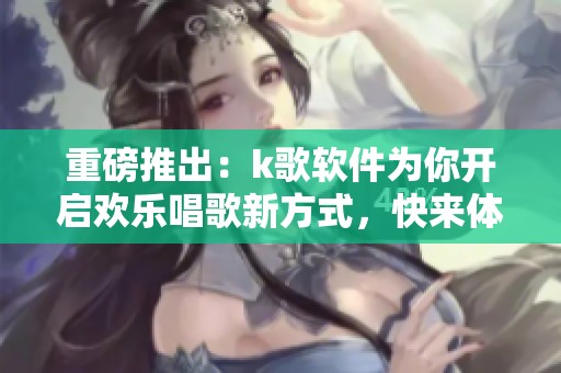 重磅推出：k歌软件为你开启欢乐唱歌新方式，快来体验吧！