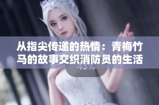 从指尖传递的热情：青梅竹马的故事交织消防员的生活与情感