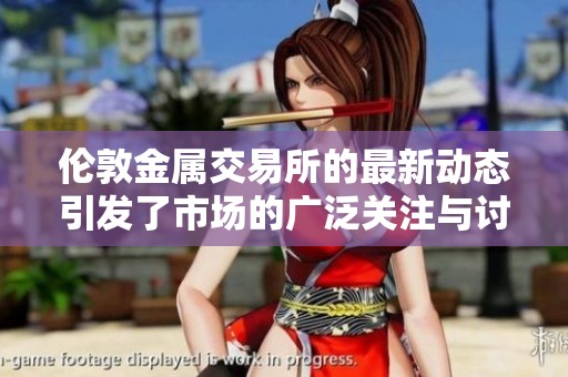 伦敦金属交易所的最新动态引发了市场的广泛关注与讨论