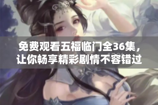 免费观看五福临门全36集，让你畅享精彩剧情不容错过