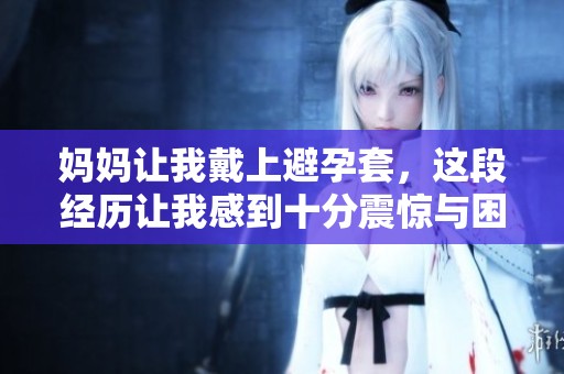 妈妈让我戴上避孕套，这段经历让我感到十分震惊与困惑。