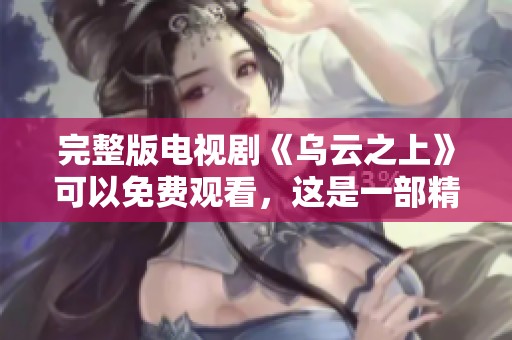 完整版电视剧《乌云之上》可以免费观看，这是一部精彩的作品
