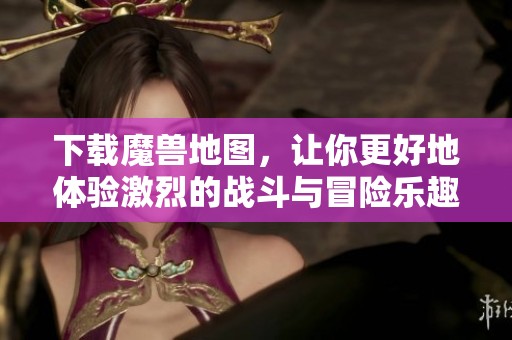 下载魔兽地图，让你更好地体验激烈的战斗与冒险乐趣