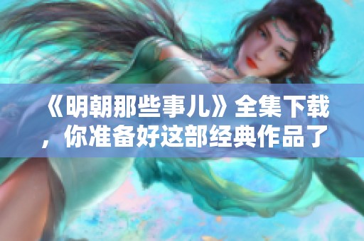 《明朝那些事儿》全集下载，你准备好这部经典作品了吗