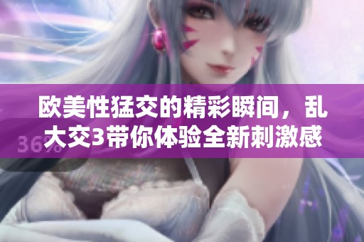 欧美性猛交的精彩瞬间，乱大交3带你体验全新刺激感受
